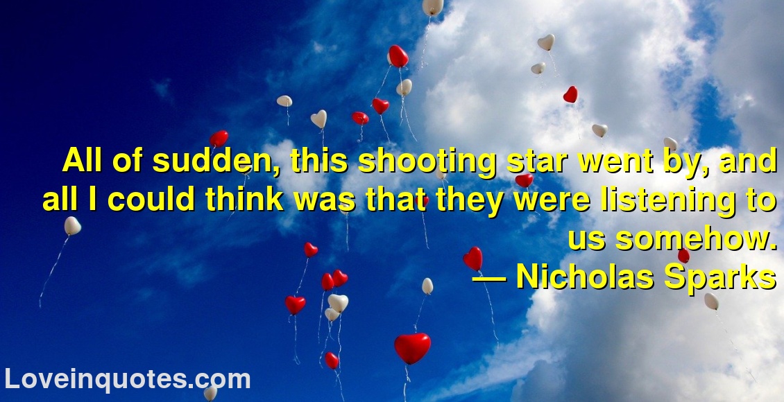 
All of sudden, this shooting star went by, and all I could think was that they were listening to us somehow.
― Nicholas Sparks
