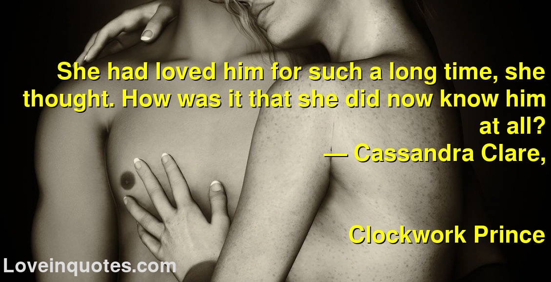 
She had loved him for such a long time, she thought. How was it that she did now know him at all?
― Cassandra Clare,
Clockwork Prince