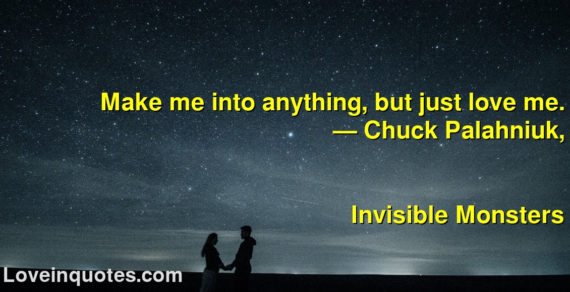 
Make me into anything, but just love me.
― Chuck Palahniuk,
Invisible Monsters