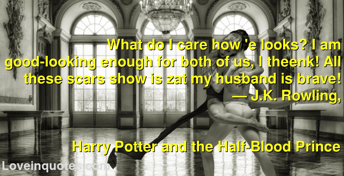 
What do I care how 'e looks? I am good-looking enough for both of us, I theenk! All these scars show is zat my husband is brave!
― J.K. Rowling,
Harry Potter and the Half-Blood Prince