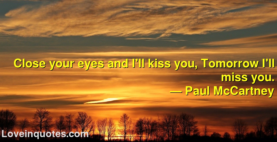 
Close your eyes and I'll kiss you, Tomorrow I'll miss you.
― Paul McCartney