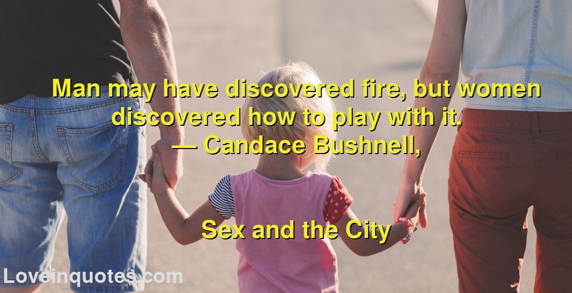 
Man may have discovered fire, but women discovered how to play with it.
― Candace Bushnell,
Sex and the City