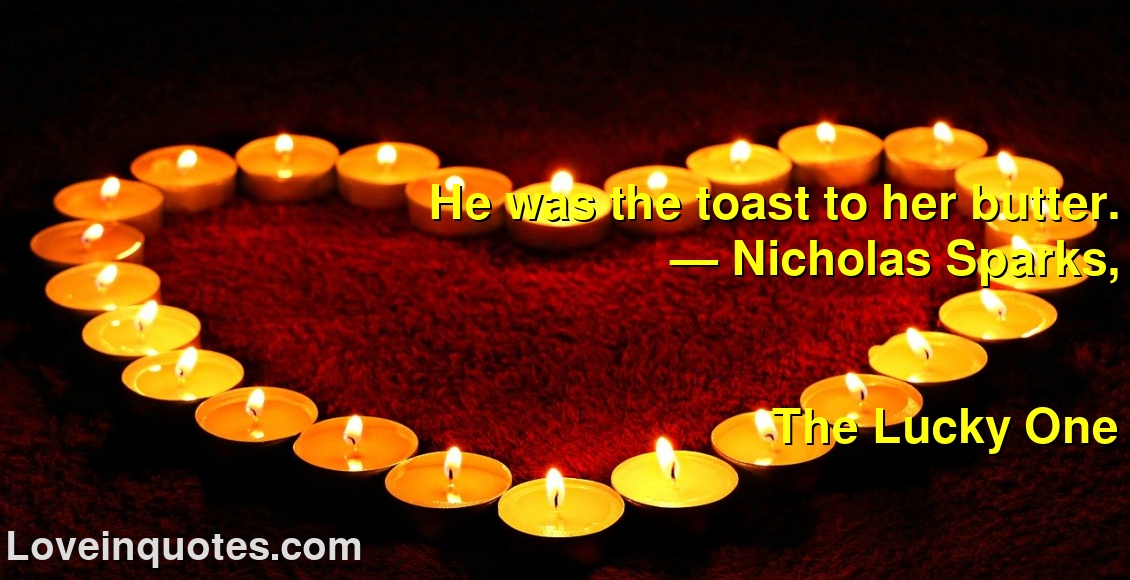 
He was the toast to her butter.
― Nicholas Sparks,
The Lucky One