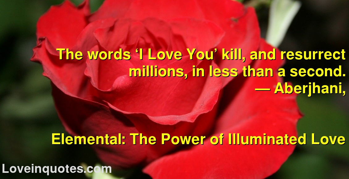 
The words ‘I Love You’ kill, and resurrect millions, in less than a second.
― Aberjhani,
Elemental: The Power of Illuminated Love