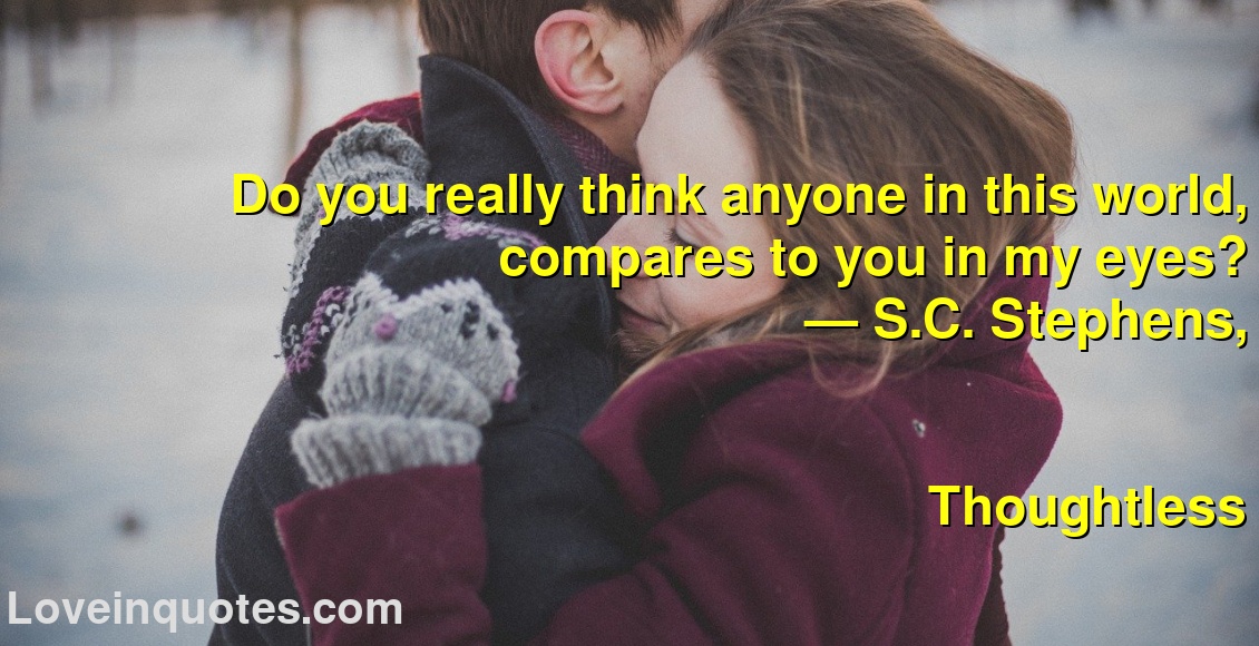 
Do you really think anyone in this world, compares to you in my eyes?
― S.C. Stephens,
Thoughtless