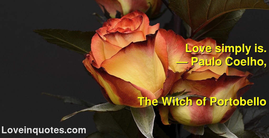 
Love simply is.
― Paulo Coelho,
The Witch of Portobello