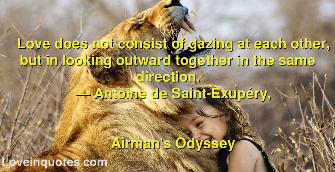 
Love does not consist of gazing at each other, but in looking outward together in the same direction.
― Antoine de Saint-Exupéry,
Airman's Odyssey