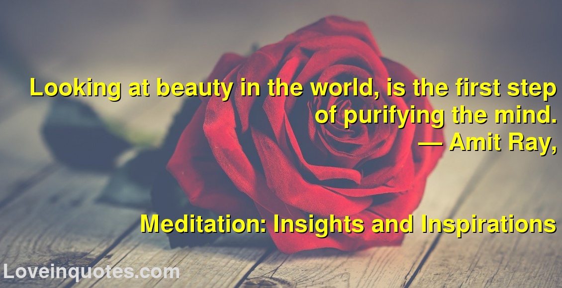 
Looking at beauty in the world, is the first step of purifying the mind.
― Amit Ray,
Meditation: Insights and Inspirations