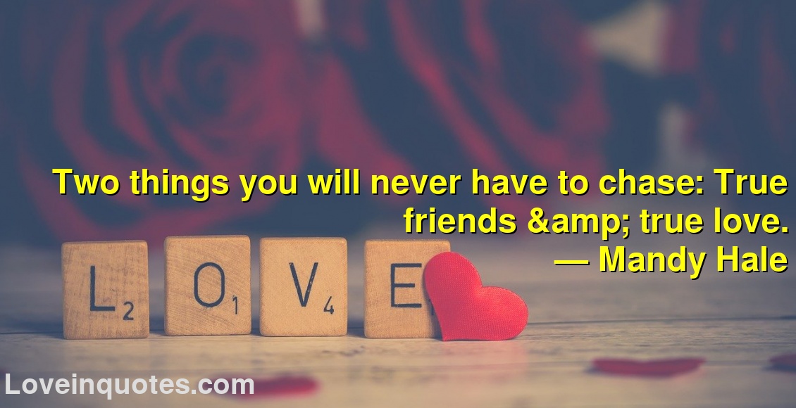 
Two things you will never have to chase: True friends & true love.
― Mandy Hale