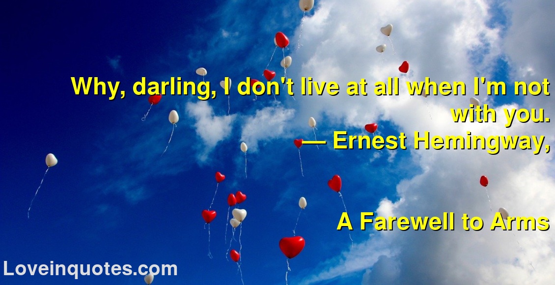 
Why, darling, I don't live at all when I'm not with you.
― Ernest Hemingway,
A Farewell to Arms
