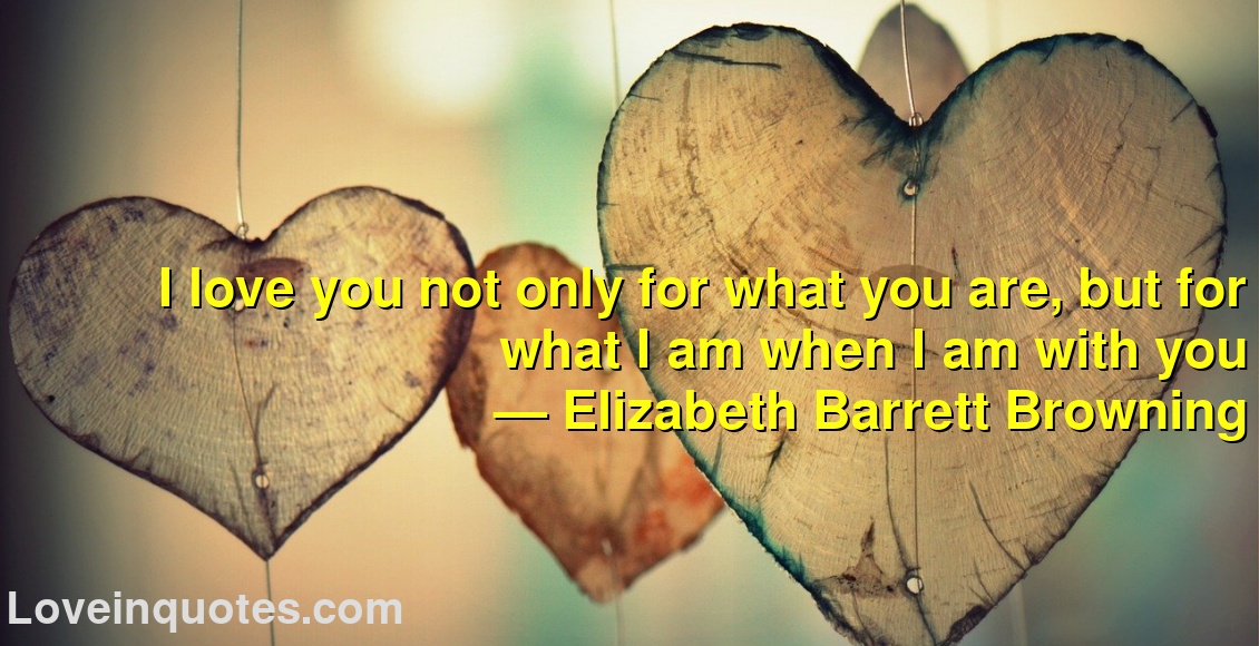 
I love you not only for what you are, but for what I am when I am with you
― Elizabeth Barrett Browning
