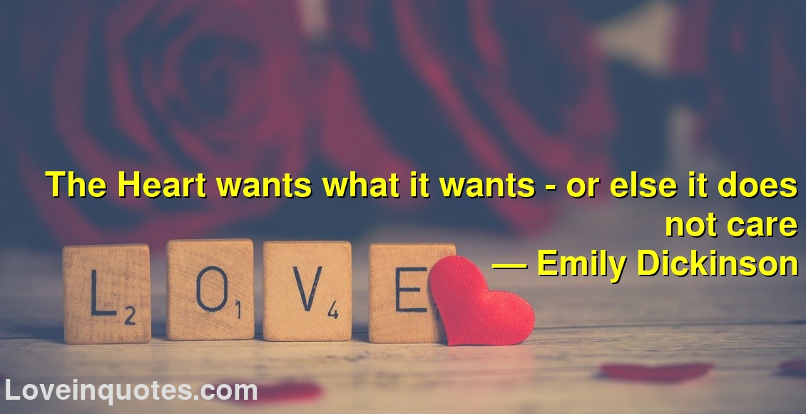 
The Heart wants what it wants - or else it does not care
― Emily Dickinson
