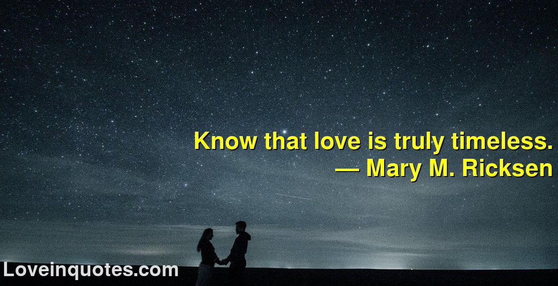 
Know that love is truly timeless.
― Mary M. Ricksen