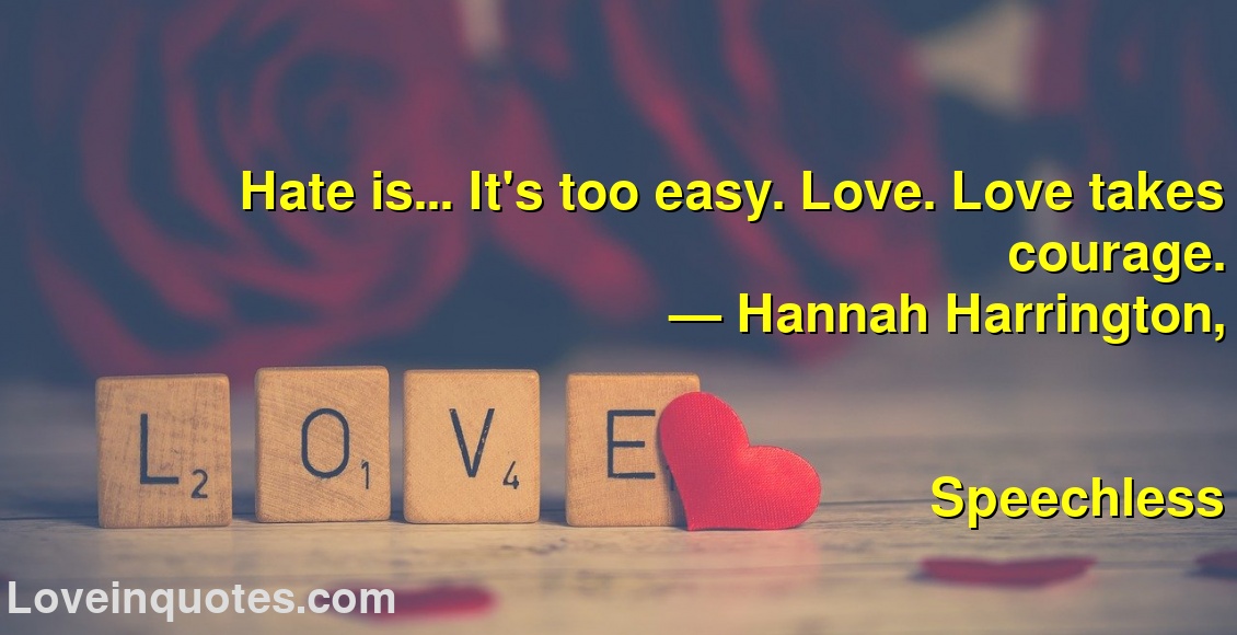 
Hate is... It's too easy. Love. Love takes courage.
― Hannah Harrington,
Speechless