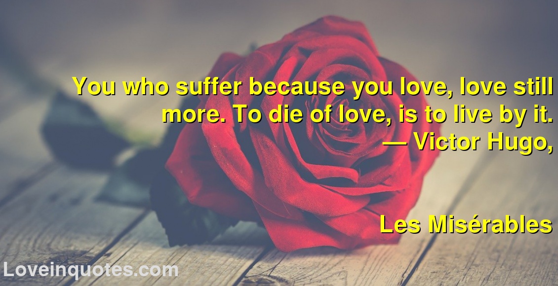 
You who suffer because you love, love still more. To die of love, is to live by it.
― Victor Hugo,
Les Misérables