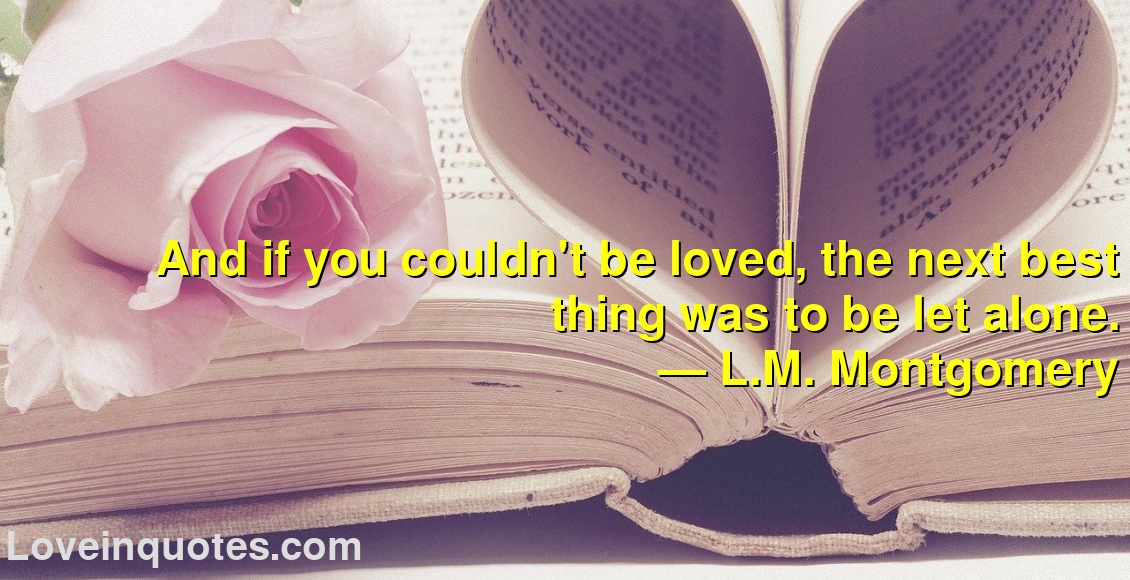 
And if you couldn't be loved, the next best thing was to be let alone.
― L.M. Montgomery