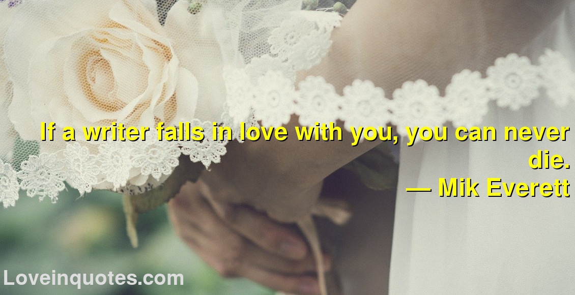 
If a writer falls in love with you, you can never die.
― Mik Everett
