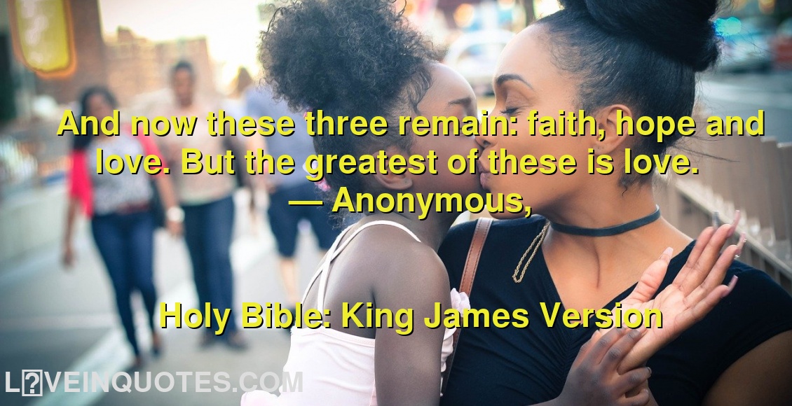 
And now these three remain: faith, hope and love. But the greatest of these is love.
― Anonymous,
Holy Bible: King James Version