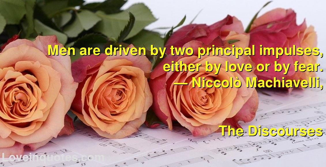 
Men are driven by two principal impulses, either by love or by fear.
― Niccolò Machiavelli,
The Discourses