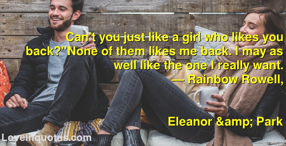 
Can't you just like a girl who likes you back?''None of them likes me back. I may as well like the one I really want.
― Rainbow Rowell,
Eleanor & Park