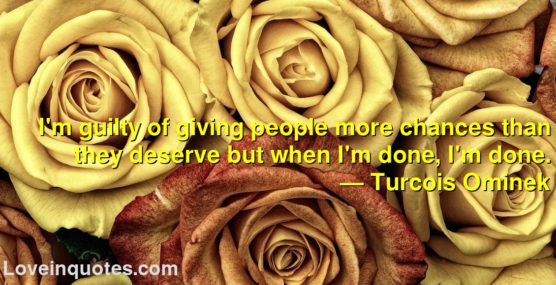 
I'm guilty of giving people more chances than they deserve but when I'm done, I'm done.
― Turcois Ominek