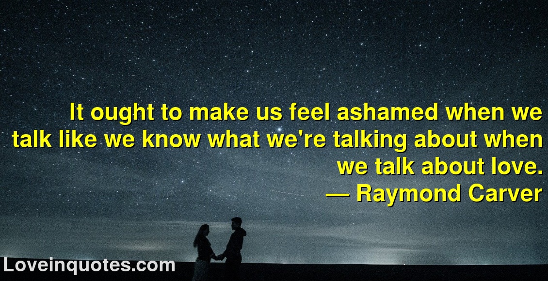 
It ought to make us feel ashamed when we talk like we know what we're talking about when we talk about love.
― Raymond Carver