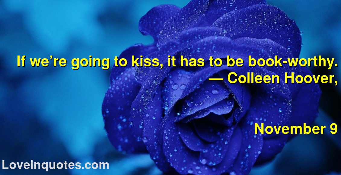 
If we’re going to kiss, it has to be book-worthy.
― Colleen Hoover,
November 9