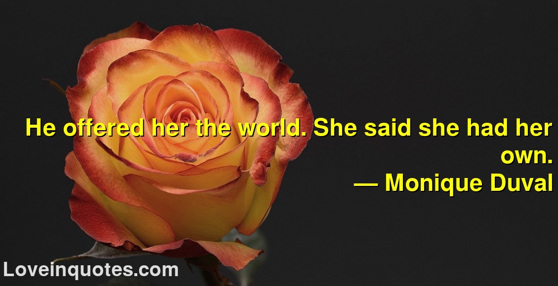 
He offered her the world. She said she had her own.
― Monique Duval