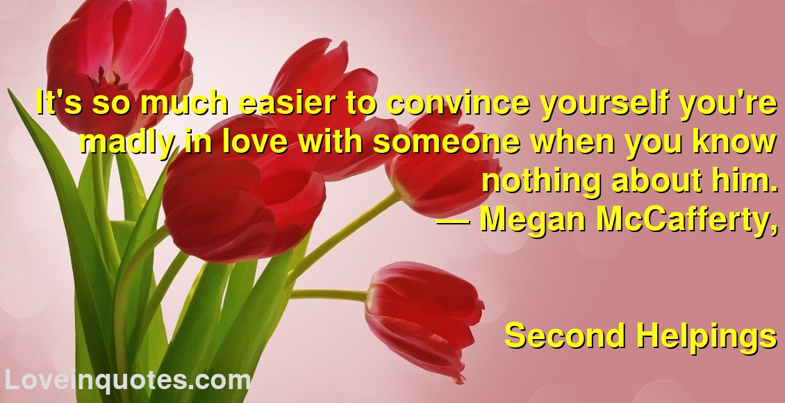 
It's so much easier to convince yourself you're madly in love with someone when you know nothing about him.
― Megan McCafferty,
Second Helpings