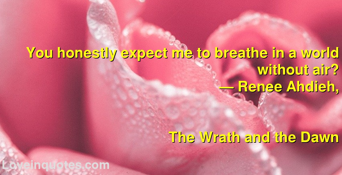 
You honestly expect me to breathe in a world without air?
― Renee Ahdieh,
The Wrath and the Dawn