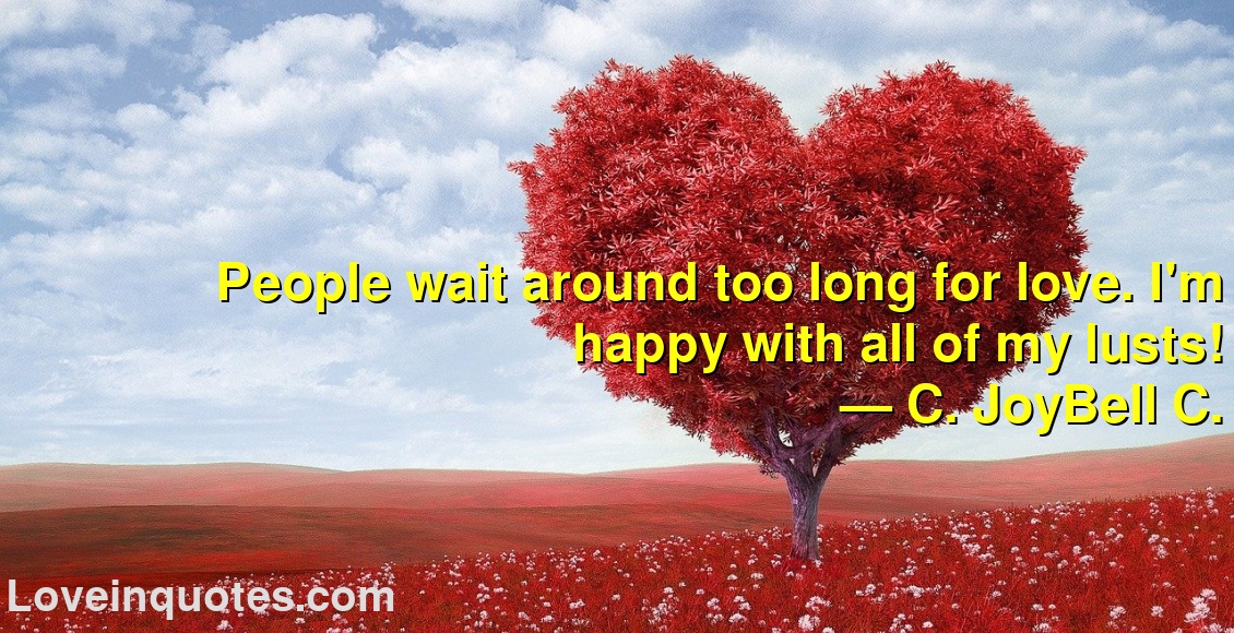 
People wait around too long for love. I'm happy with all of my lusts!
― C. JoyBell C.