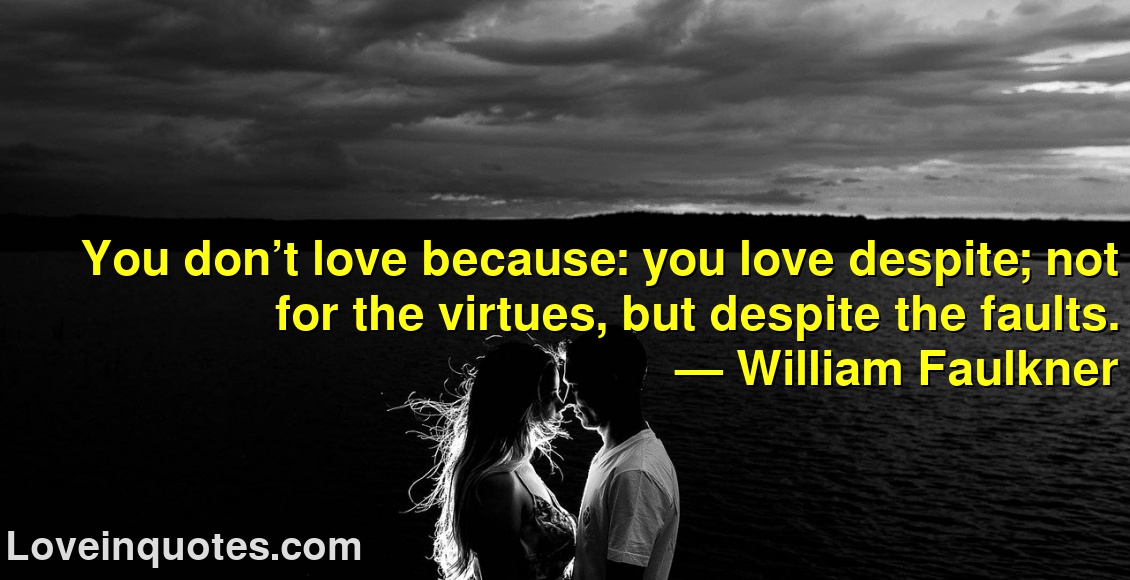 
You don’t love because: you love despite; not for the virtues, but despite the faults.
― William Faulkner