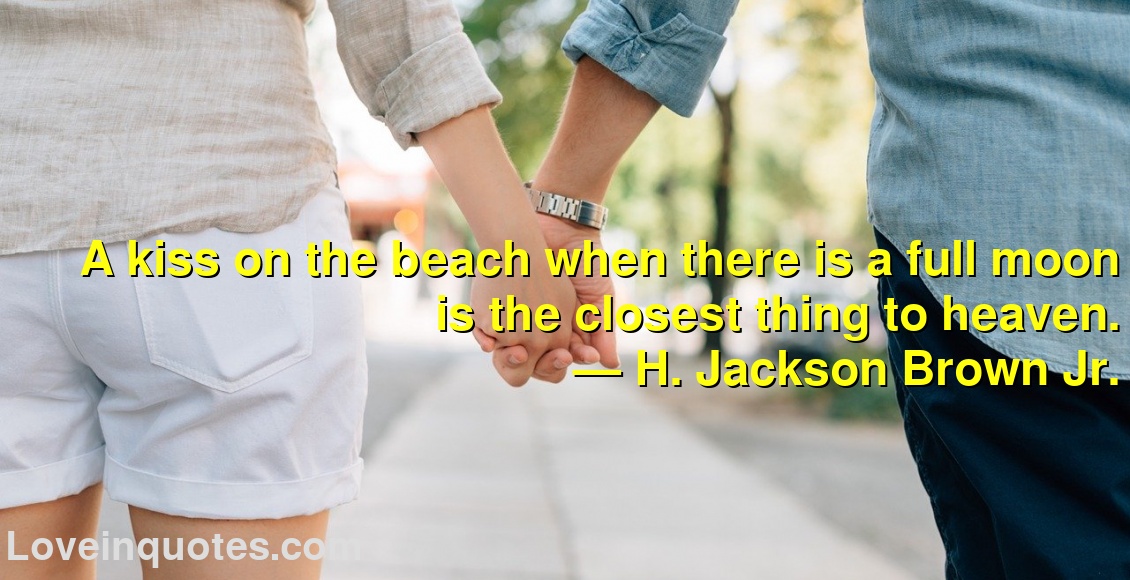 
A kiss on the beach when there is a full moon is the closest thing to heaven.
― H. Jackson Brown Jr.