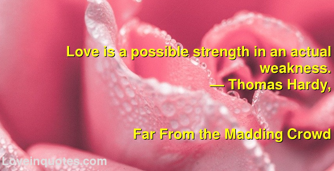 
Love is a possible strength in an actual weakness.
― Thomas Hardy,
Far From the Madding Crowd