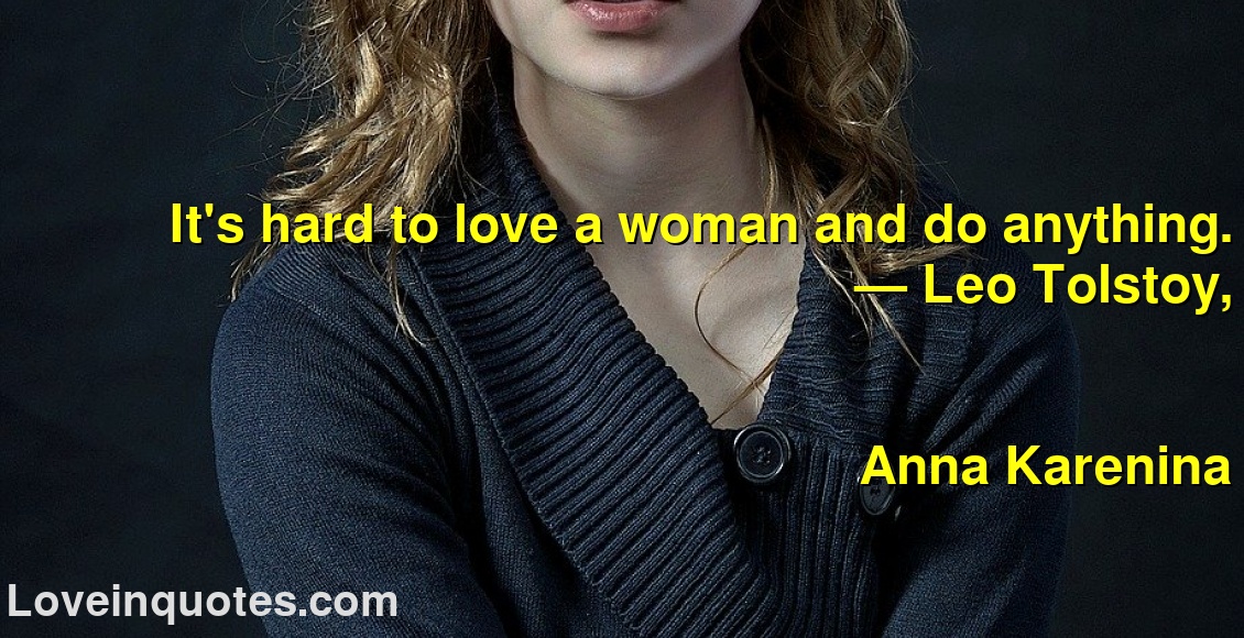
It's hard to love a woman and do anything.
― Leo Tolstoy,
Anna Karenina