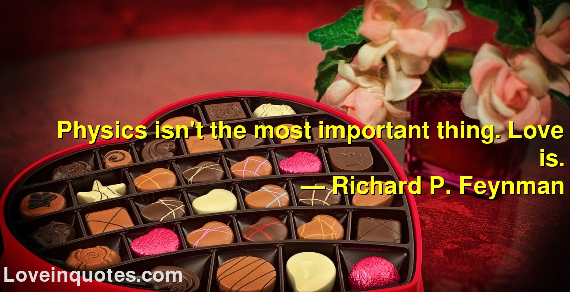 
Physics isn't the most important thing. Love is.
― Richard P. Feynman