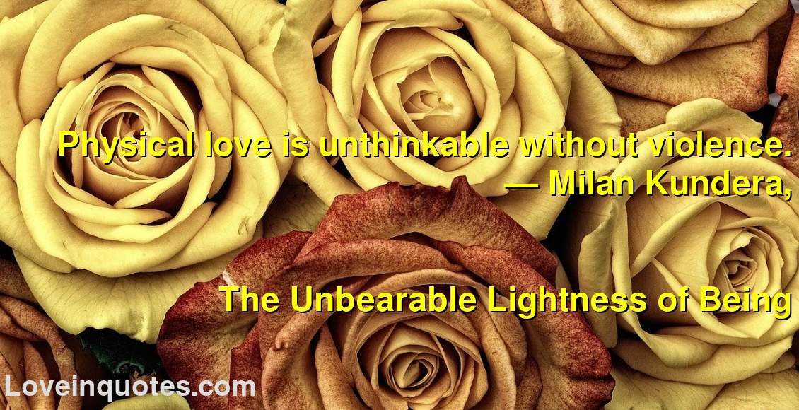 
Physical love is unthinkable without violence.
― Milan Kundera,
The Unbearable Lightness of Being