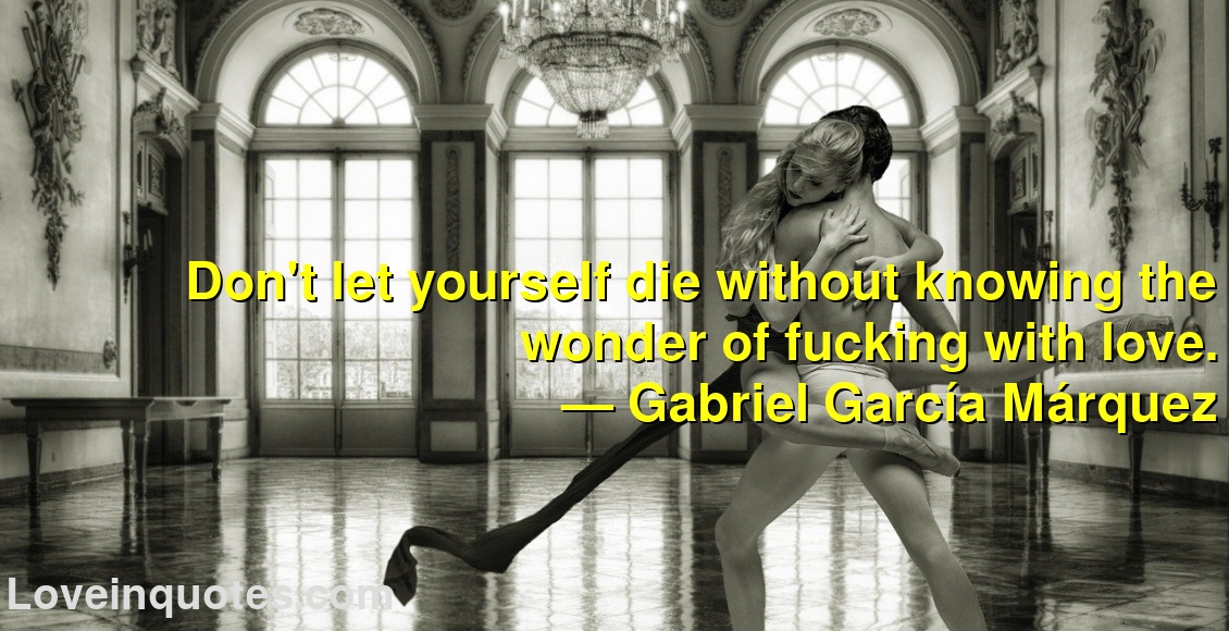 
Don't let yourself die without knowing the wonder of fucking with love.
― Gabriel García Márquez
