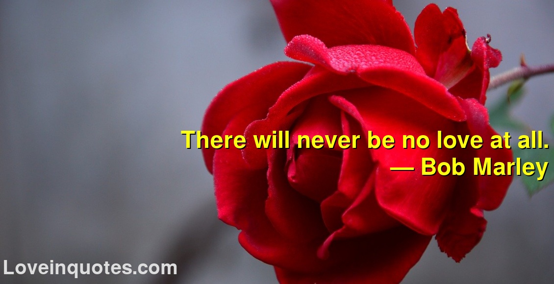 
There will never be no love at all.
― Bob Marley