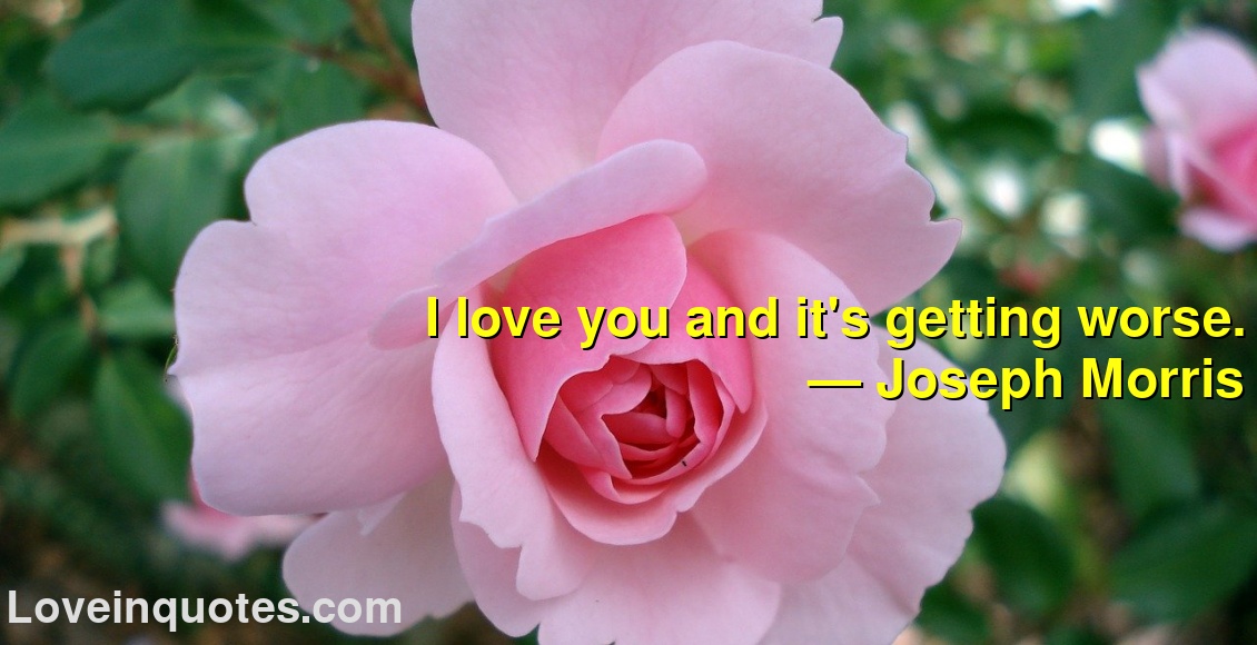 
I love you and it's getting worse.
― Joseph Morris
