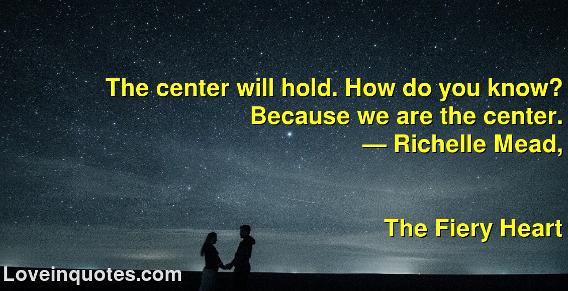 
The center will hold. How do you know? Because we are the center.
― Richelle Mead,
The Fiery Heart