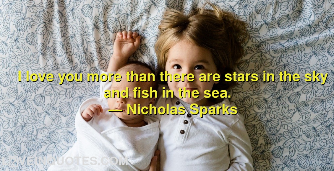 
I love you more than there are stars in the sky and fish in the sea.
― Nicholas Sparks