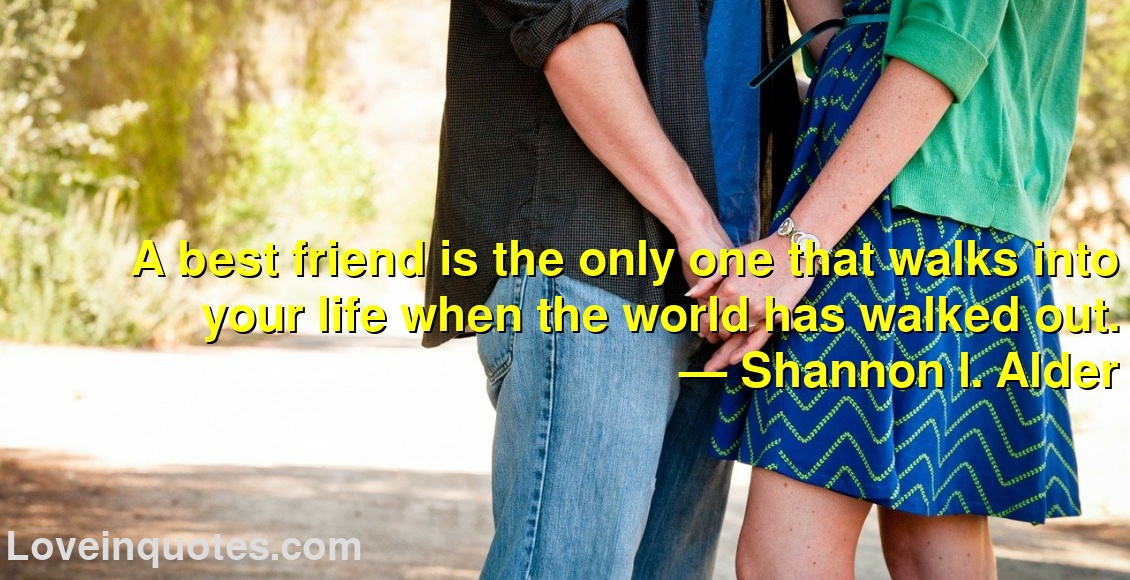 
A best friend is the only one that walks into your life when the world has walked out.
― Shannon l. Alder