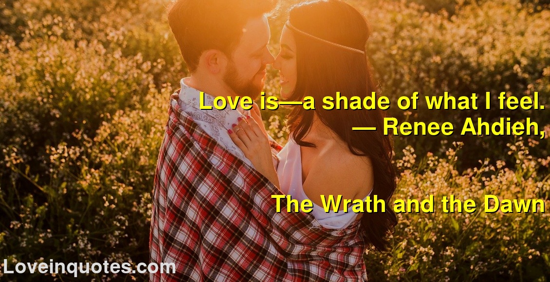 
Love is—a shade of what I feel.
― Renee Ahdieh,
The Wrath and the Dawn