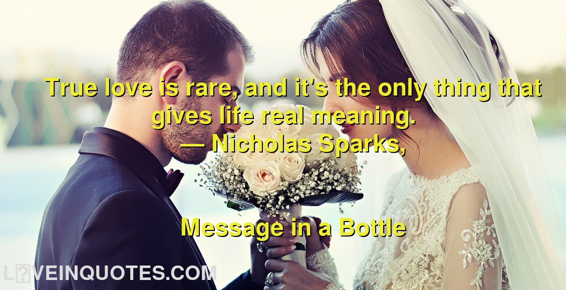 
True love is rare, and it's the only thing that gives life real meaning.
― Nicholas Sparks,
Message in a Bottle