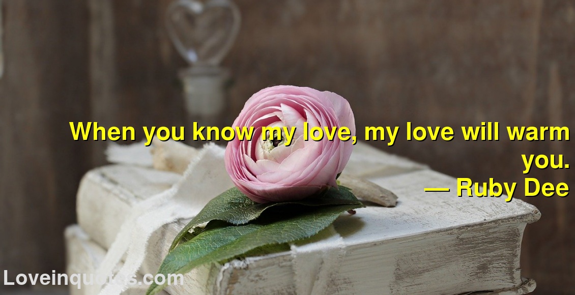 
When you know my love, my love will warm you.
― Ruby Dee