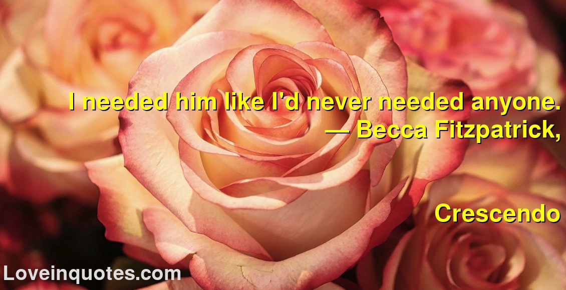 
I needed him like I'd never needed anyone.
― Becca Fitzpatrick,
Crescendo