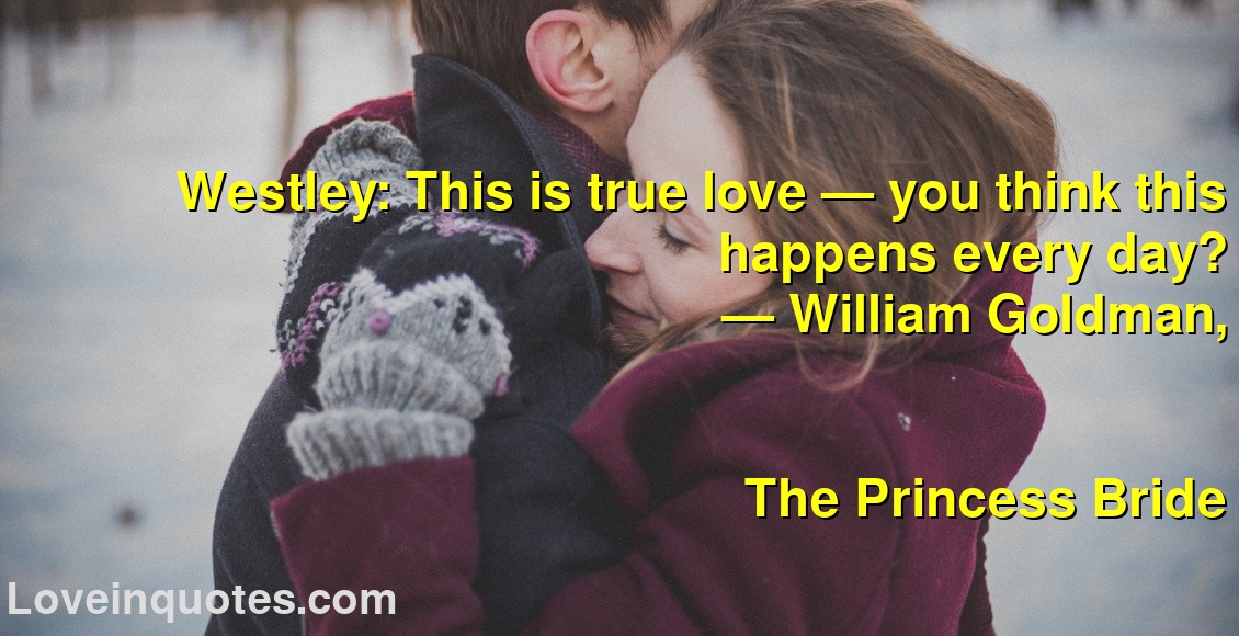 
Westley: This is true love — you think this happens every day?
― William Goldman,
The Princess Bride