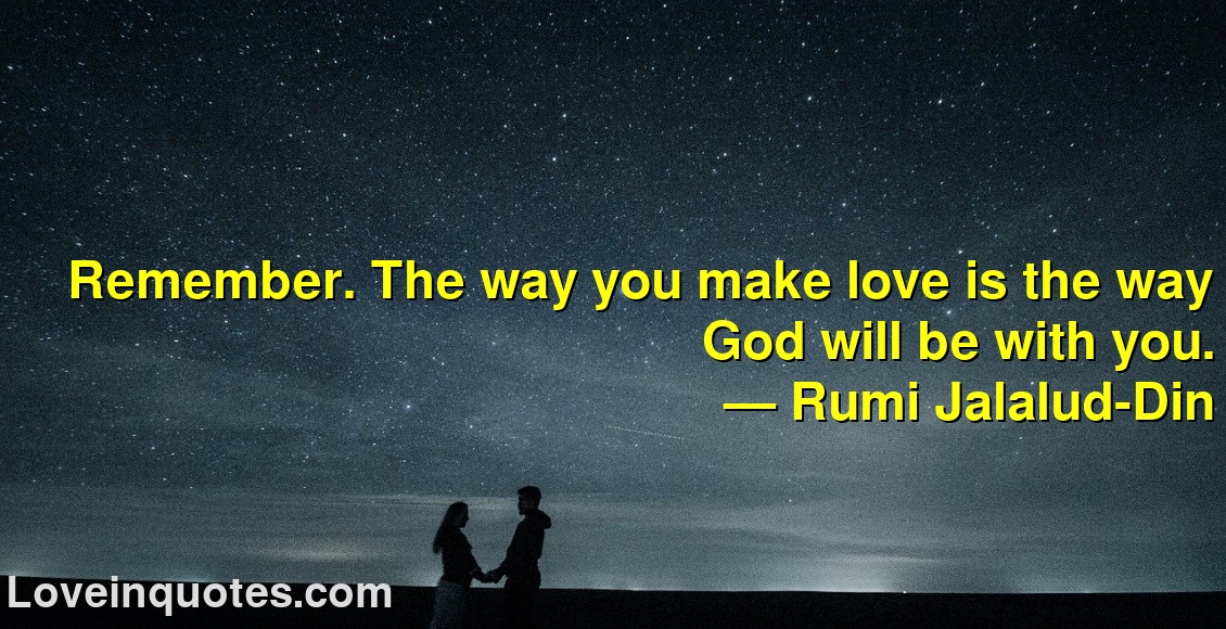 
Remember. The way you make love is the way God will be with you.
― Rumi Jalalud-Din