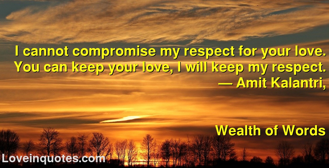 
I cannot compromise my respect for your love. You can keep your love, I will keep my respect.
― Amit Kalantri,
Wealth of Words